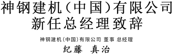 神鋼建機（中國）有限公司新任總經理緻辭 神鋼建機（中國）有限公司 董事 總經理　紀藤 真治